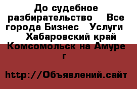 До судебное разбирательство. - Все города Бизнес » Услуги   . Хабаровский край,Комсомольск-на-Амуре г.